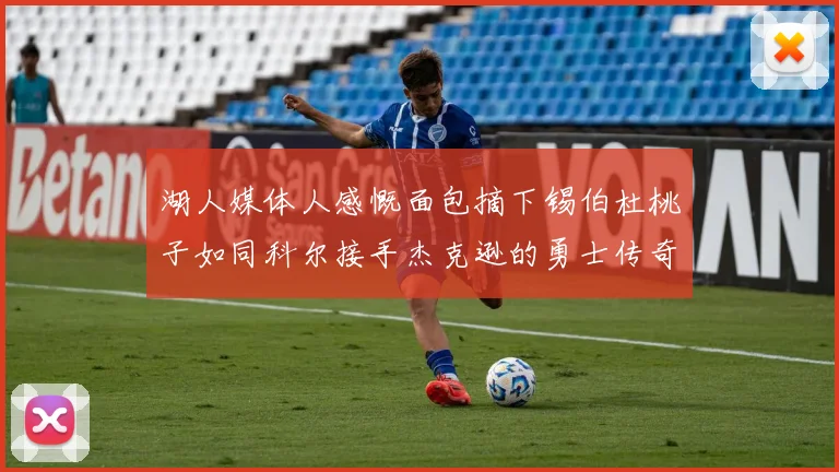 湖人媒体人感慨面包摘下锡伯杜桃子如同科尔接手杰克逊的勇士传奇
