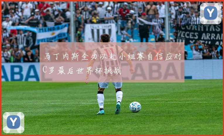 马丁内斯全力以赴小组赛自信应对C罗最后世界杯挑战