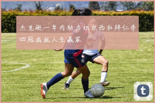 杰克逊一年内助力切尔西和拜仁夺四冠成就人生赢家