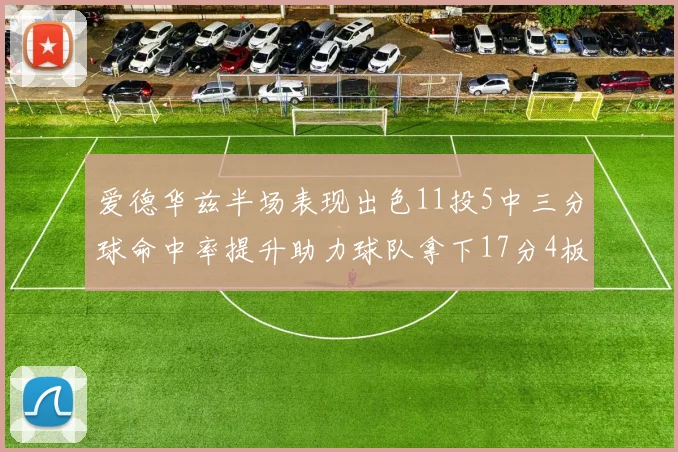 爱德华兹半场表现出色11投5中三分球命中率提升助力球队拿下17分4板1助