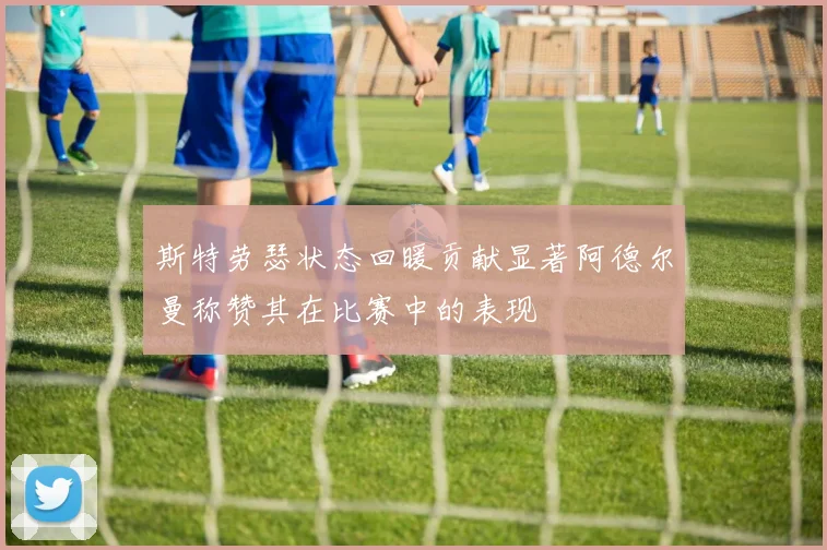 斯特劳瑟状态回暖贡献显著阿德尔曼称赞其在比赛中的表现