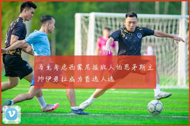马竞考虑西蒙尼接班人伯恩茅斯主帅伊劳拉成为首选人选