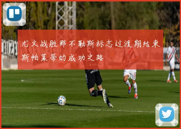 尤文战胜那不勒斯标志过渡期结束斯帕莱蒂的成功之路