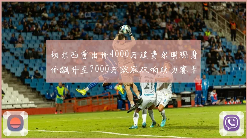 切尔西曾出价4000万追费尔明现身价飙升至7000万欧冠双响助力赛季双10