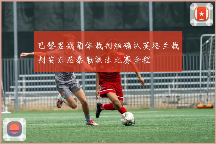 巴黎客战葡体裁判组确认英格兰裁判安东尼泰勒执法比赛全程