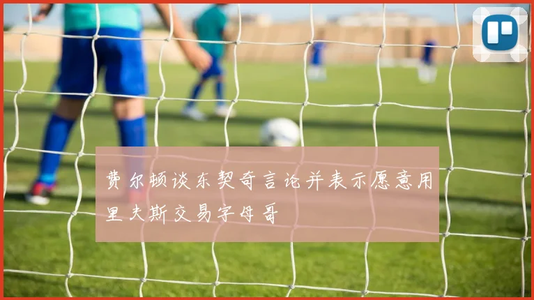 费尔顿谈东契奇言论并表示愿意用里夫斯交易字母哥