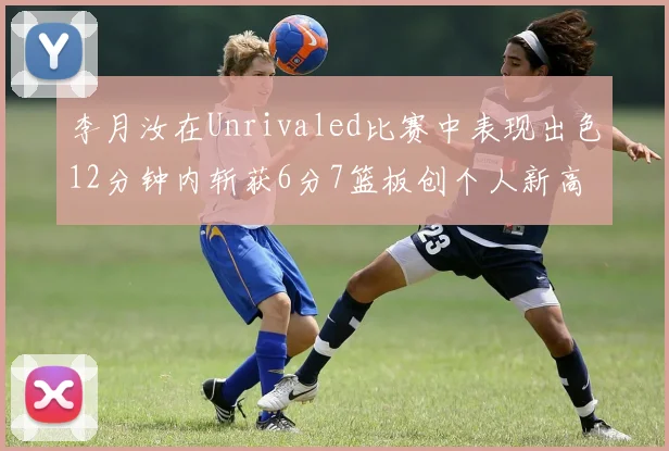 李月汝在Unrivaled比赛中表现出色12分钟内斩获6分7篮板创个人新高